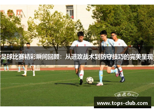 足球比赛精彩瞬间回顾：从进攻战术到防守技巧的完美呈现
