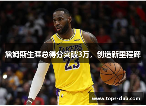 詹姆斯生涯总得分突破3万，创造新里程碑