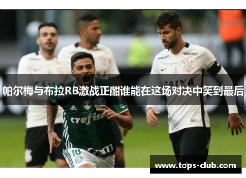 帕尔梅与布拉RB激战正酣谁能在这场对决中笑到最后