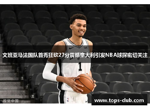 文班亚马法国队首秀狂砍27分震撼意大利引发NBA球探密切关注