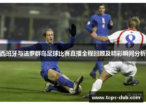 西班牙与法罗群岛足球比赛直播全程回顾及精彩瞬间分析