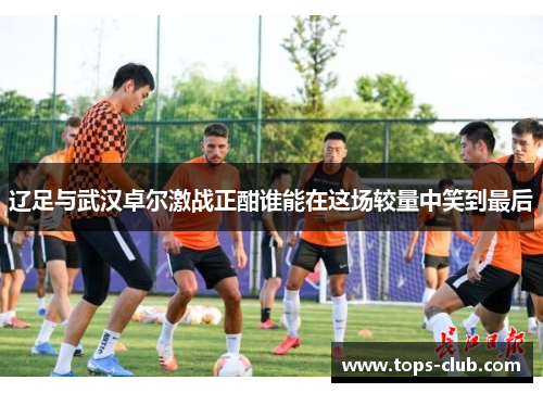 辽足与武汉卓尔激战正酣谁能在这场较量中笑到最后